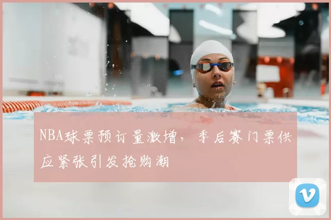 NBA球票预订量激增，季后赛门票供应紧张引发抢购潮