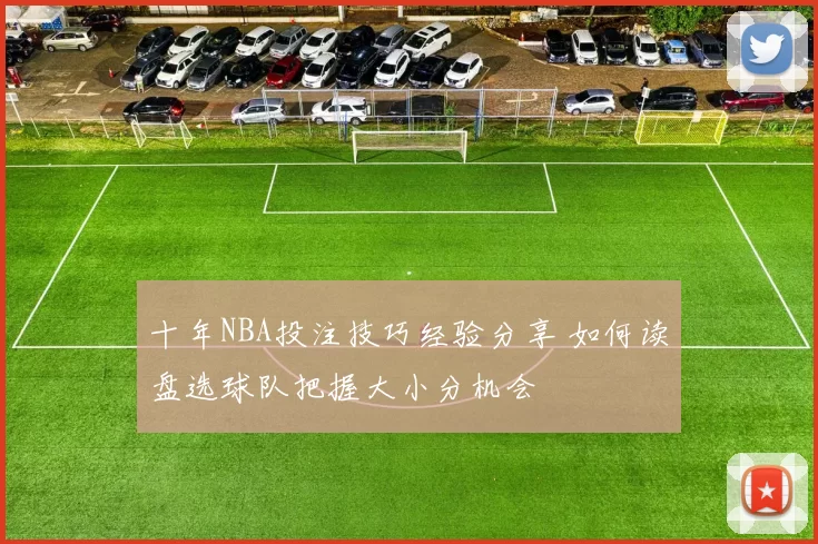 十年NBA投注技巧经验分享 如何读盘选球队把握大小分机会