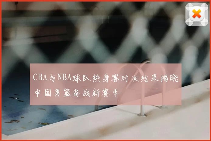 CBA与NBA球队热身赛对决结果揭晓中国男篮备战新赛季
