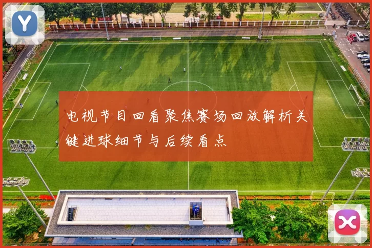 电视节目回看聚焦赛场回放解析关键进球细节与后续看点