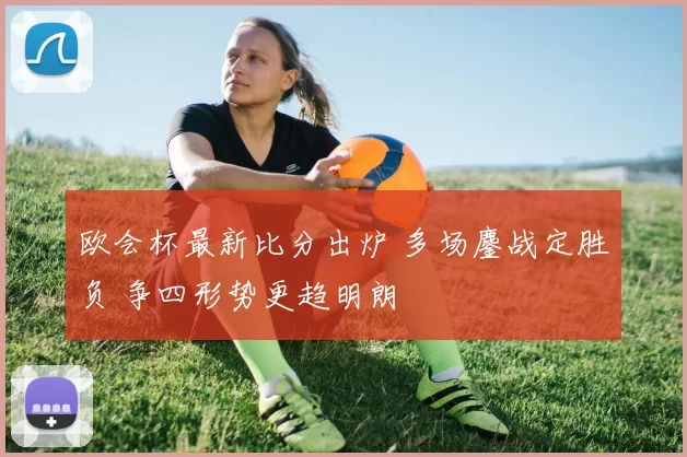 欧会杯最新比分出炉 多场鏖战定胜负 争四形势更趋明朗