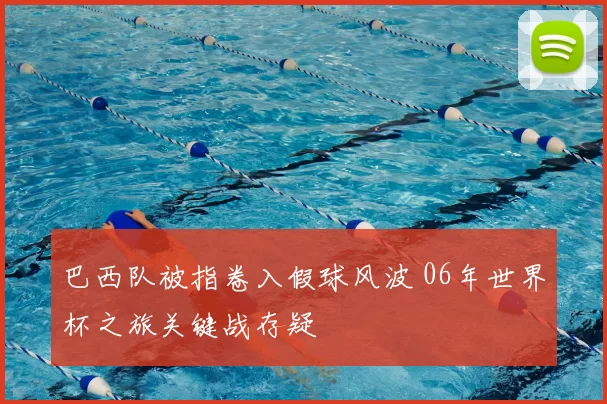 巴西队被指卷入假球风波 06年世界杯之旅关键战存疑