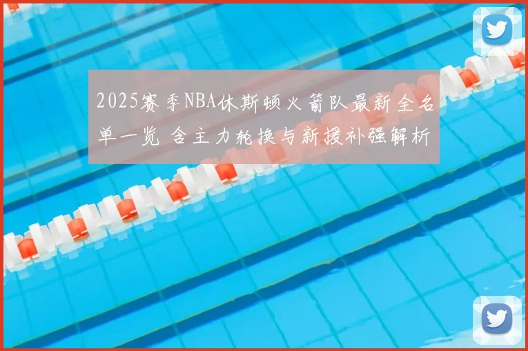 2025赛季NBA休斯顿火箭队最新全名单一览 含主力轮换与新援补强解析