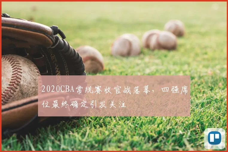 2020CBA常规赛收官战落幕，四强席位最终确定引发关注