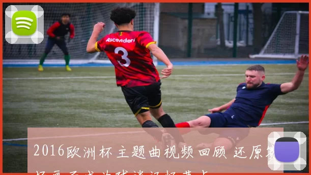 2016欧洲杯主题曲视频回顾 还原赛场画面成为球迷记忆节点