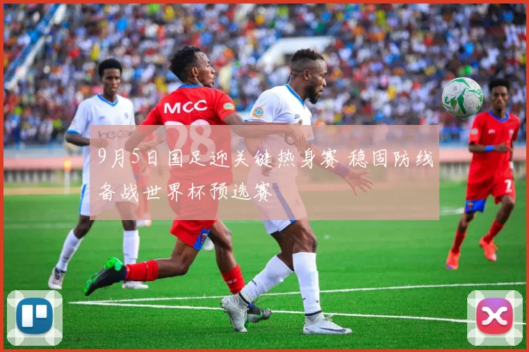 9月5日国足迎关键热身赛 稳固防线备战世界杯预选赛