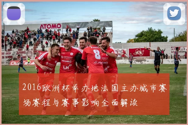2016欧洲杯举办地法国主办城市赛场赛程与赛事影响全面解读