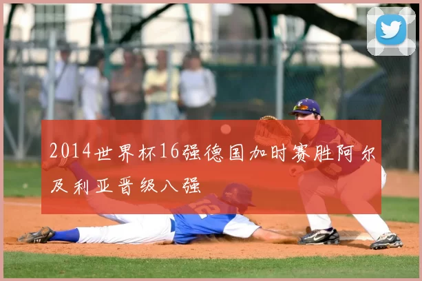 2014世界杯16强德国加时赛胜阿尔及利亚晋级八强