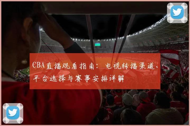 CBA直播观看指南：电视转播渠道、平台选择与赛事安排详解