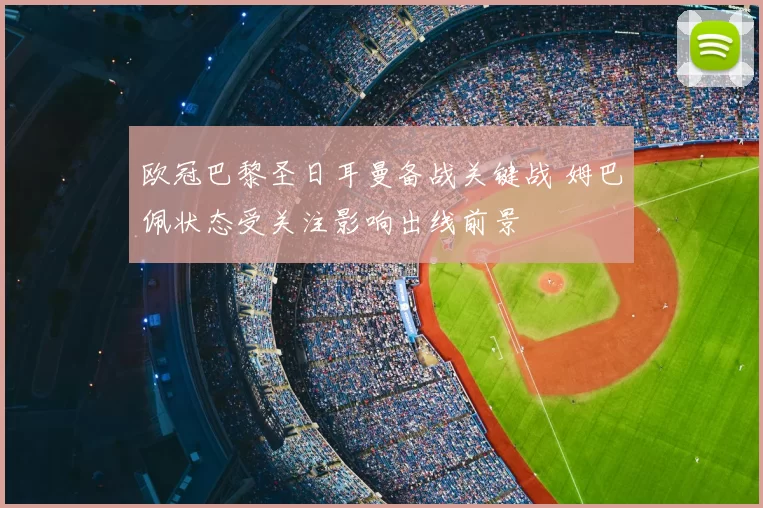 欧冠巴黎圣日耳曼备战关键战 姆巴佩状态受关注影响出线前景