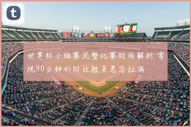 世界杯小组赛完整比赛时间解析 常规90分钟补时让胜负悬念拉满
