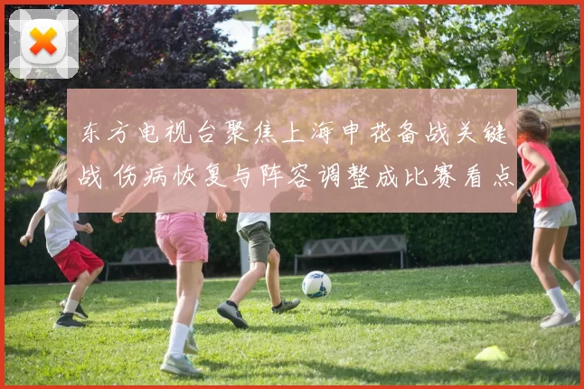 东方电视台聚焦上海申花备战关键战 伤病恢复与阵容调整成比赛看点
