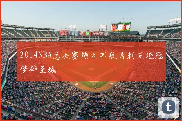 2014NBA总决赛热火不敌马刺五连冠梦碎圣城