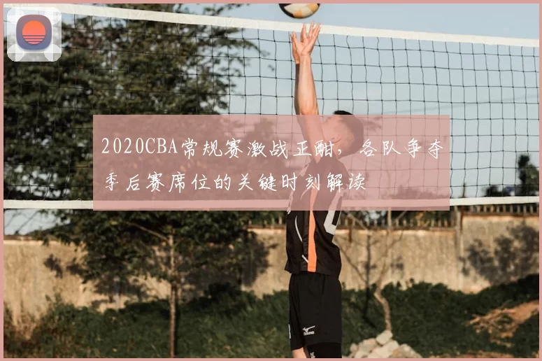 2020CBA常规赛激战正酣，各队争夺季后赛席位的关键时刻解读