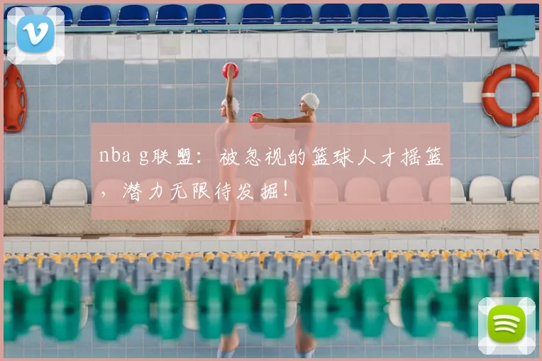 nba g联盟：被忽视的篮球人才摇篮，潜力无限待发掘！