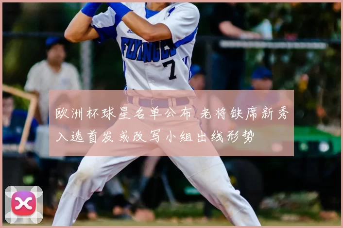 欧洲杯球星名单公布 老将缺席新秀入选首发或改写小组出线形势