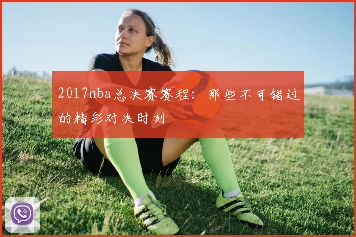 2017nba总决赛赛程:那些不可错过的精彩对决时刻
