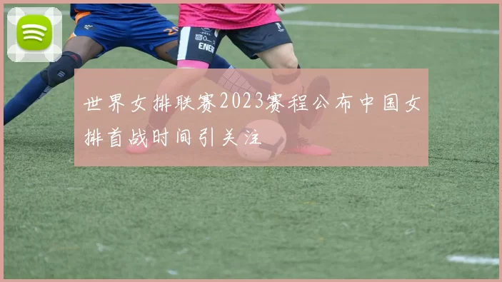 世界女排联赛2023赛程公布中国女排首战时间引关注