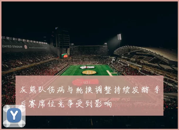 灰熊队伤病与轮换调整持续发酵 季后赛席位竞争受到影响