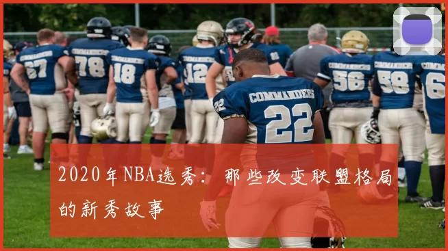 2020年NBA选秀:那些改变联盟格局的新秀故事