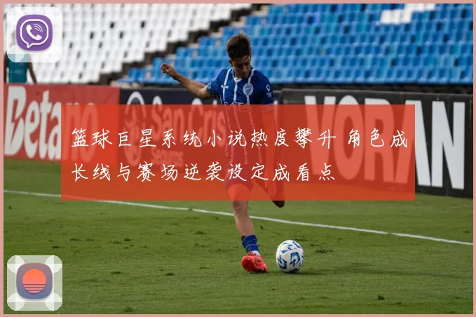 篮球巨星系统小说热度攀升 角色成长线与赛场逆袭设定成看点