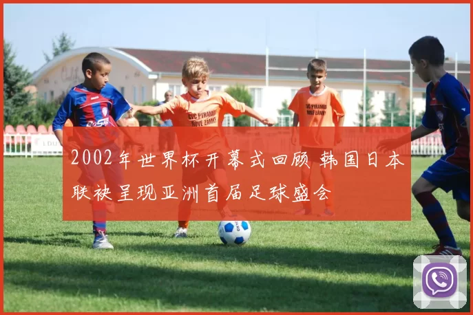 2002年世界杯开幕式回顾 韩国日本联袂呈现亚洲首届足球盛会