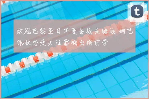 欧冠巴黎圣日耳曼备战关键战 姆巴佩状态受关注影响出线前景