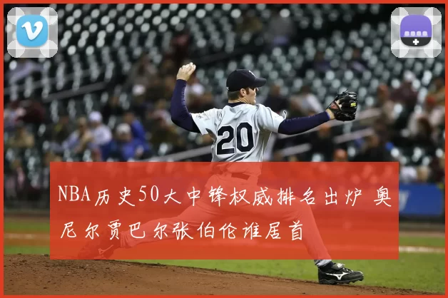 NBA历史50大中锋权威排名出炉 奥尼尔贾巴尔张伯伦谁居首
