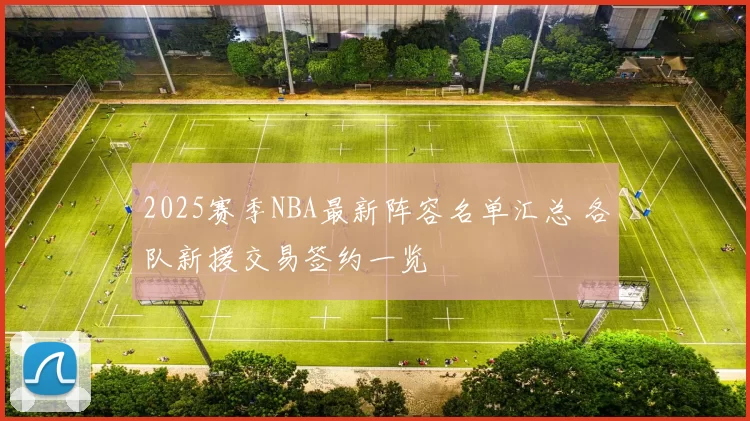 2025赛季NBA最新阵容名单汇总 各队新援交易签约一览