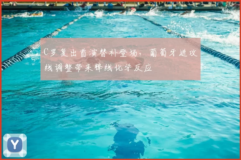 C罗复出首演替补登场，葡萄牙进攻线调整带来锋线化学反应