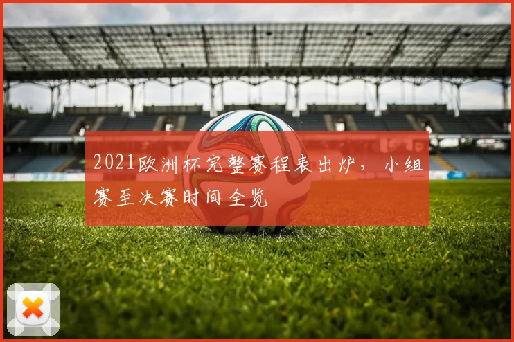 2021欧洲杯完整赛程表出炉,小组赛至决赛时间全览