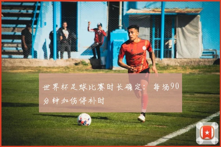 世界杯足球比赛时长确定:每场90分钟加伤停补时