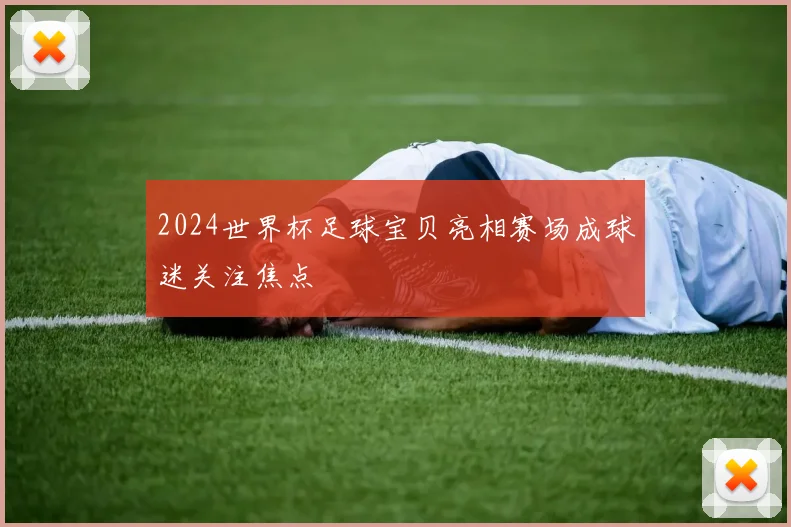 2024世界杯足球宝贝亮相赛场成球迷关注焦点