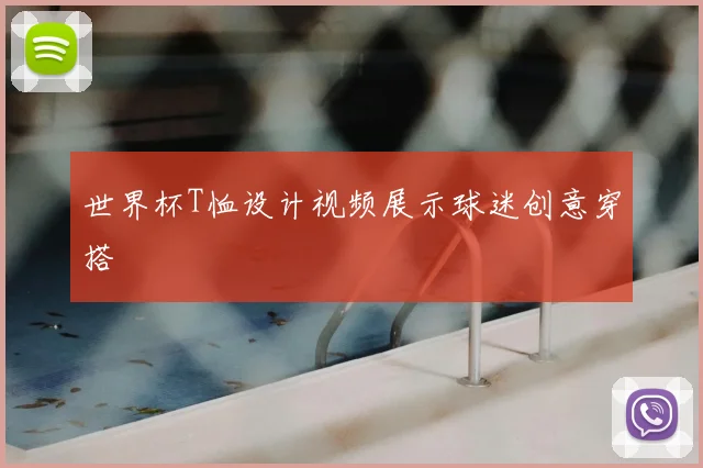世界杯T恤设计视频展示球迷创意穿搭