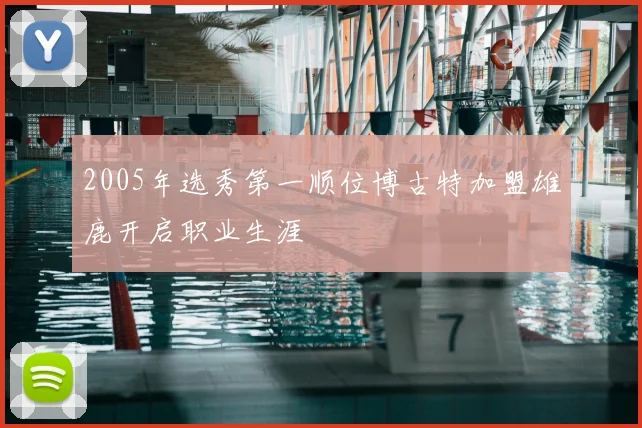 2005年选秀第一顺位博古特加盟雄鹿开启职业生涯