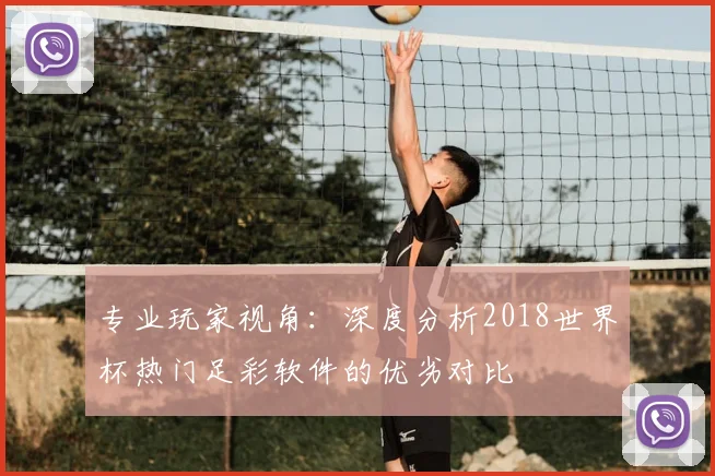 专业玩家视角：深度分析2018世界杯热门足彩软件的优劣对比