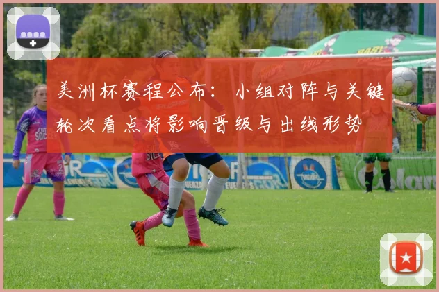 美洲杯赛程公布：小组对阵与关键轮次看点将影响晋级与出线形势