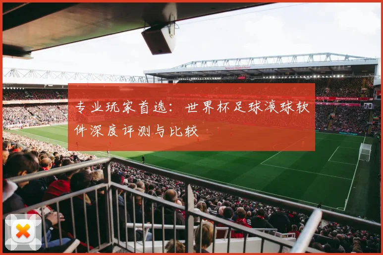 专业玩家首选：世界杯足球滚球软件深度评测与比较