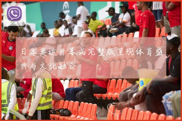日本奥运开幕式完整版呈现体育盛典与文化融合