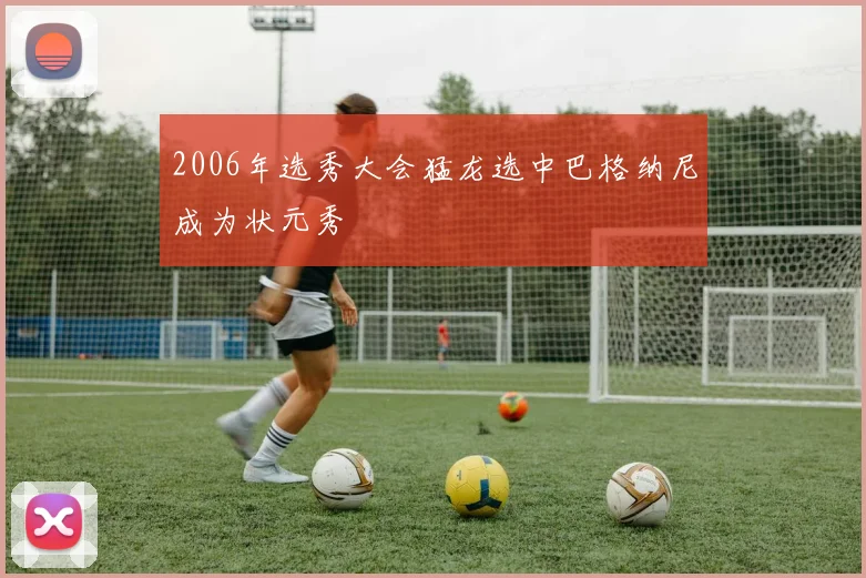 2006年选秀大会猛龙选中巴格纳尼成为状元秀