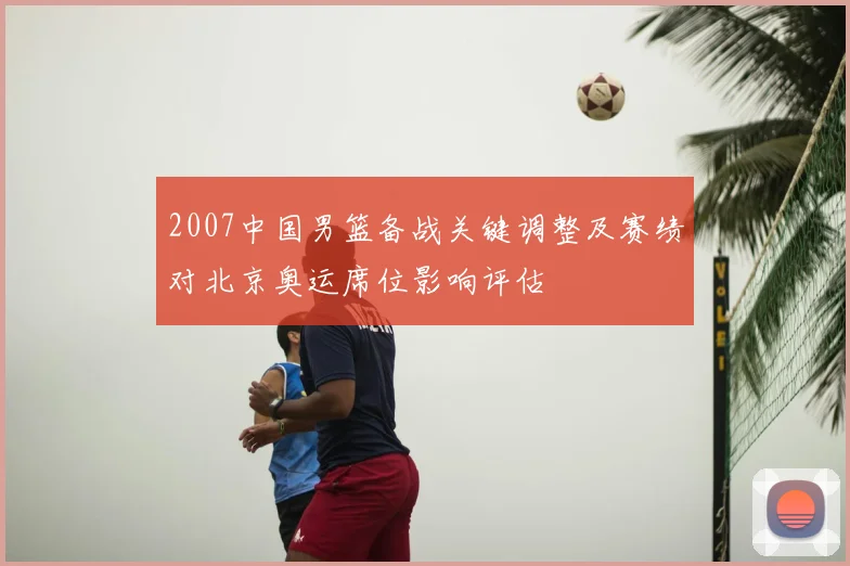 2007中国男篮备战关键调整及赛绩对北京奥运席位影响评估
