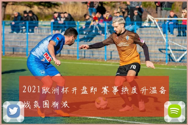 2021欧洲杯开盘即 赛事热度升温备战氛围渐浓