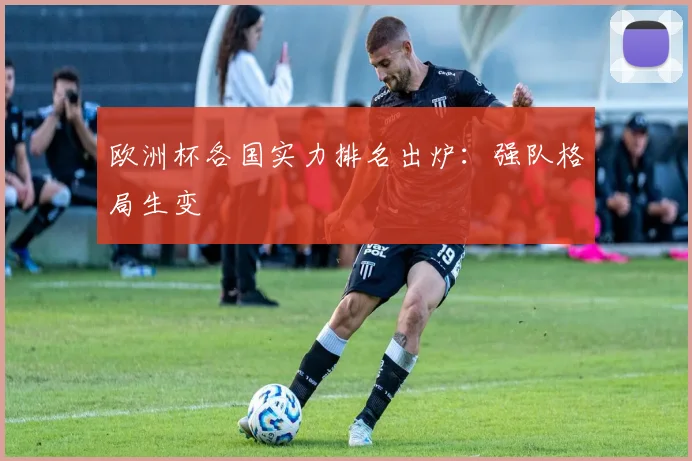 欧洲杯各国实力排名出炉：强队格局生变