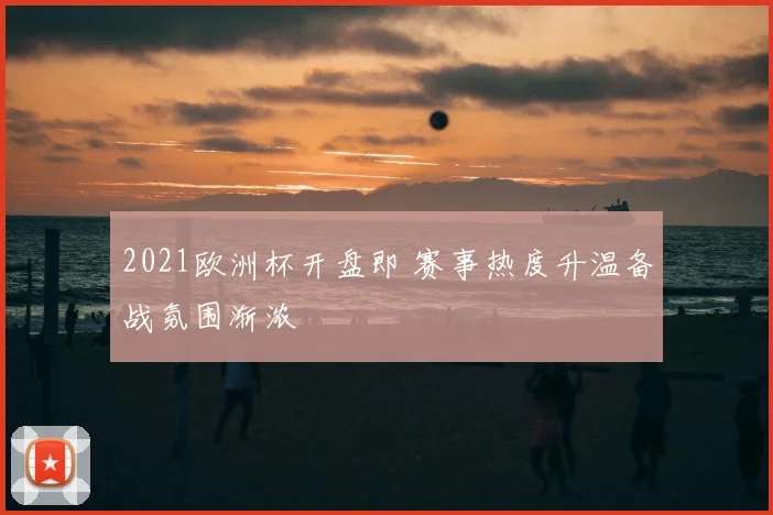 2021欧洲杯开盘即 赛事热度升温备战氛围渐浓