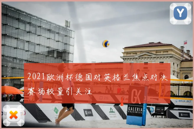 2021欧洲杯德国对英格兰焦点对决赛场较量引关注