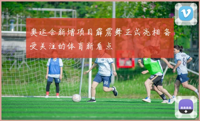 奥运会新增项目霹雳舞正式亮相 备受关注的体育新看点