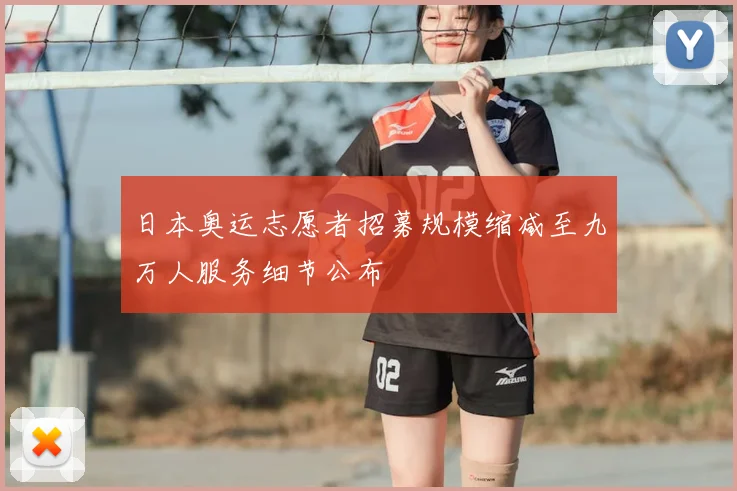 日本奥运志愿者招募规模缩减至九万人服务细节公布