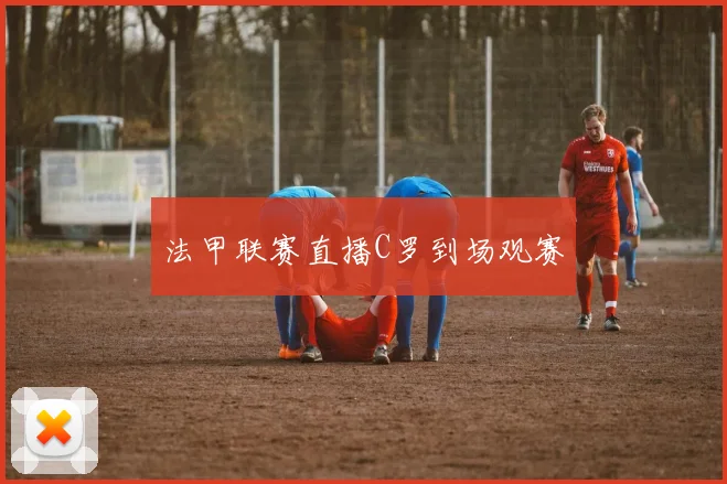法甲联赛直播C罗到场观赛