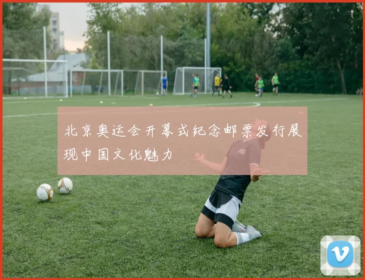 北京奥运会开幕式纪念邮票发行展现中国文化魅力