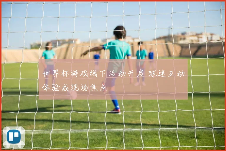世界杯游戏线下活动开启 球迷互动体验成现场焦点